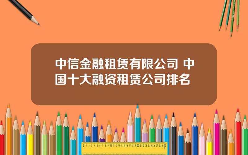 中信金融租赁有限公司 中国十大融资租赁公司排名